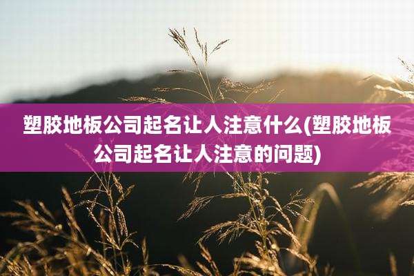塑胶地板公司起名让人注意什么(塑胶地板公司起名让人注意的问题)