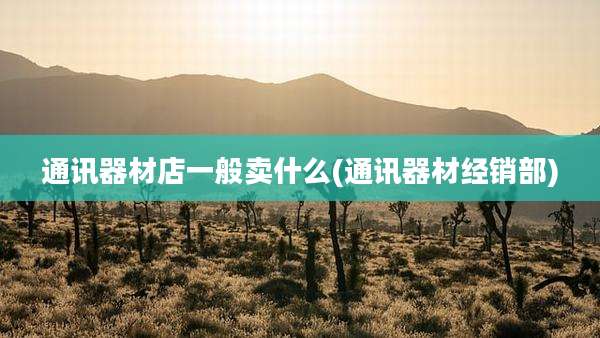 通讯器材店一般卖什么(通讯器材经销部)