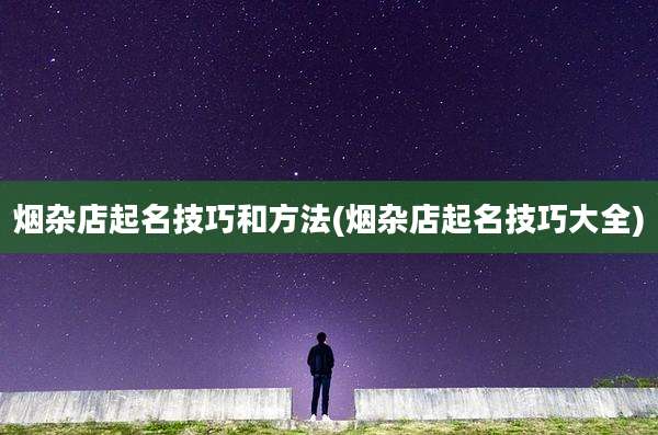 烟杂店起名技巧和方法(烟杂店起名技巧大全)