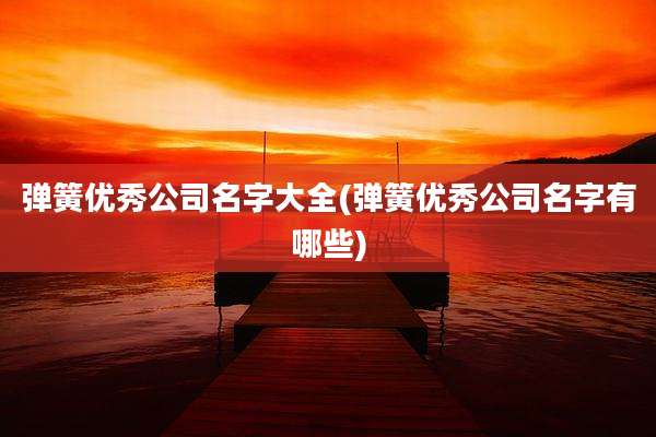 弹簧优秀公司名字大全(弹簧优秀公司名字有哪些)