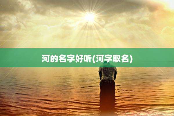 河的名字好听(河字取名)