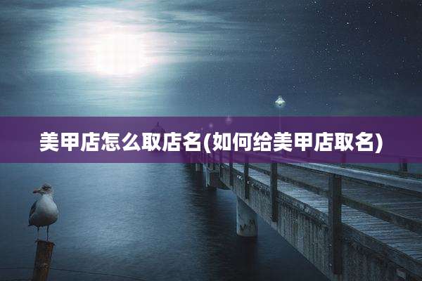 美甲店怎么取店名(如何给美甲店取名)