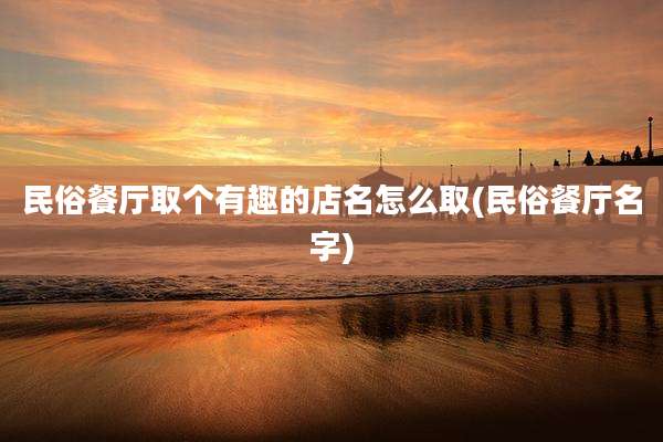 民俗餐厅取个有趣的店名怎么取(民俗餐厅名字)
