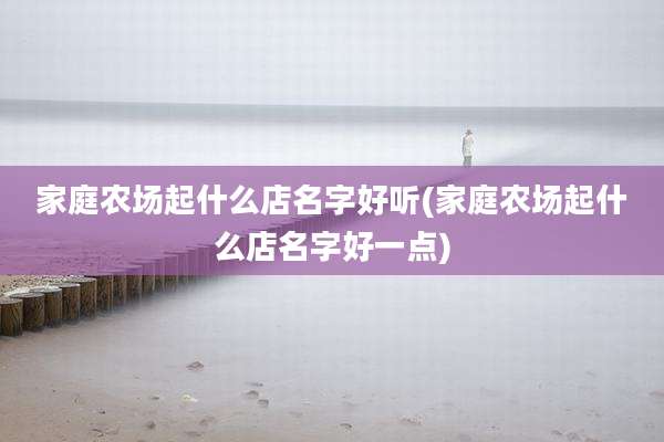 家庭农场起什么店名字好听(家庭农场起什么店名字好一点)