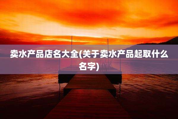 卖水产品店名大全(关于卖水产品起取什么名字)
