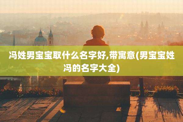 冯姓男宝宝取什么名字好,带寓意(男宝宝姓冯的名字大全)