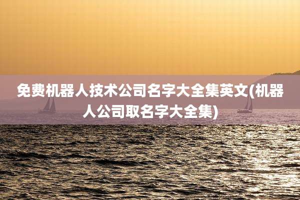 免费机器人技术公司名字大全集英文(机器人公司取名字大全集)