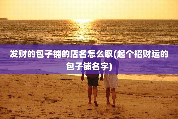发财的包子铺的店名怎么取(起个招财运的包子铺名字)