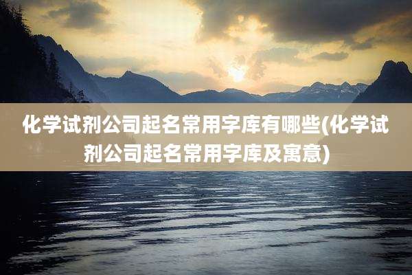 化学试剂公司起名常用字库有哪些(化学试剂公司起名常用字库及寓意)