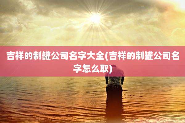 吉祥的制罐公司名字大全(吉祥的制罐公司名字怎么取)