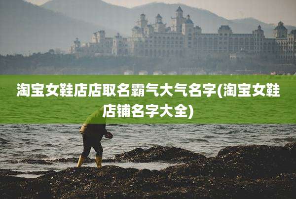 淘宝女鞋店店取名霸气大气名字(淘宝女鞋店铺名字大全)