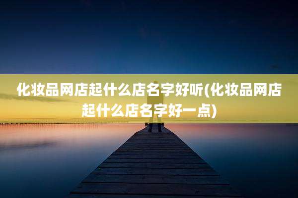 化妆品网店起什么店名字好听(化妆品网店起什么店名字好一点)