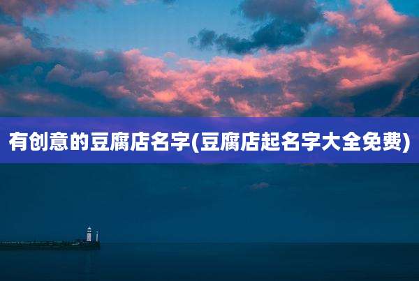 有创意的豆腐店名字(豆腐店起名字大全免费)