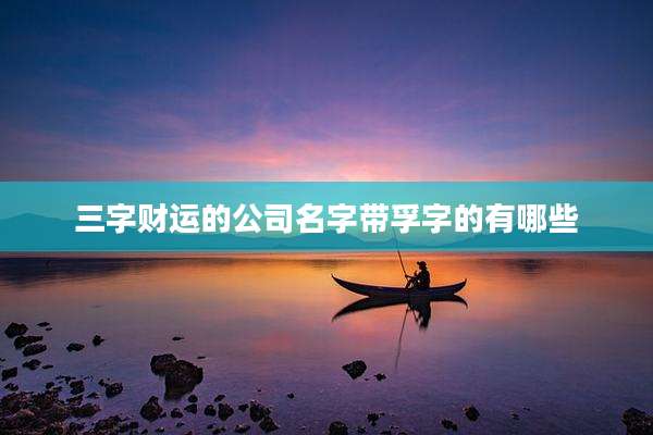 三字财运的公司名字带孚字的有哪些