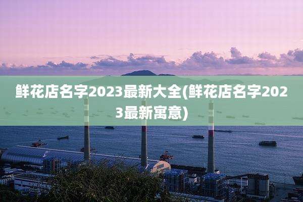 鲜花店名字2023最新大全(鲜花店名字2023最新寓意)