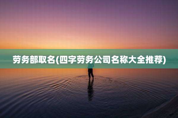 劳务部取名(四字劳务公司名称大全推荐)