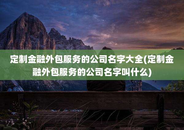定制金融外包服务的公司名字大全(定制金融外包服务的公司名字叫什么)