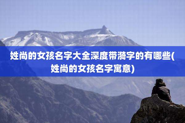 姓尚的女孩名字大全深度带漪字的有哪些(姓尚的女孩名字寓意)