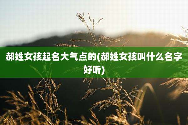 郝姓女孩起名大气点的(郝姓女孩叫什么名字好听)