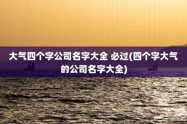 大气四个字公司名字大全 必过(四个字大气的公司名字大全)