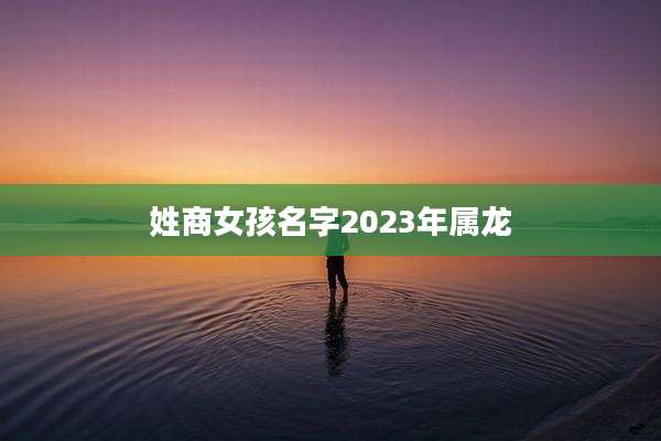 姓商女孩名字2023年属龙