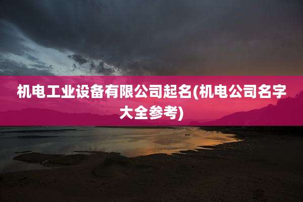 机电工业设备有限公司起名(机电公司名字大全参考)