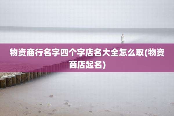 物资商行名字四个字店名大全怎么取(物资商店起名)