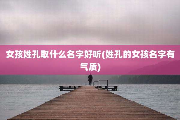 女孩姓孔取什么名字好听(姓孔的女孩名字有气质)