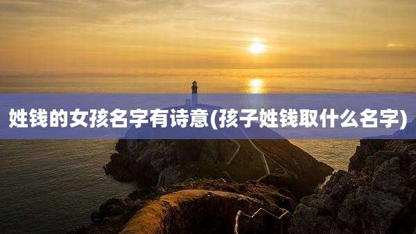姓钱的女孩名字有诗意(孩子姓钱取什么名字)