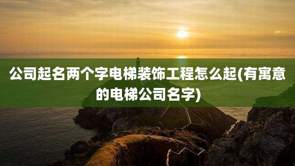 公司起名两个字电梯装饰工程怎么起(有寓意的电梯公司名字)