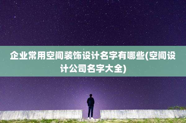 企业常用空间装饰设计名字有哪些(空间设计公司名字大全)