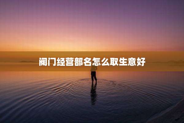 阀门经营部名怎么取生意好