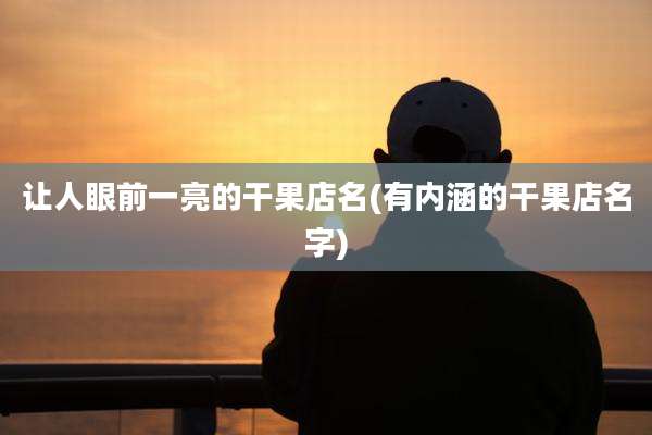 让人眼前一亮的干果店名(有内涵的干果店名字)