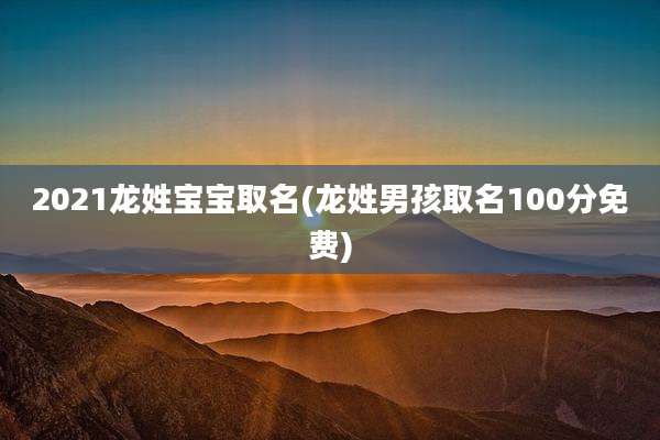2021龙姓宝宝取名(龙姓男孩取名100分免费)