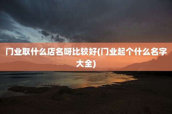 门业取什么店名呀比较好(门业起个什么名字大全)