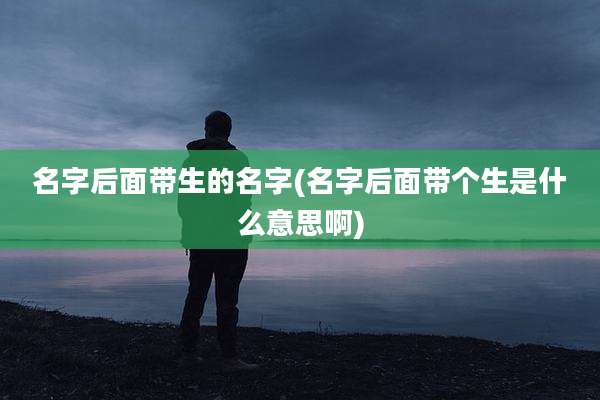 名字后面带生的名字(名字后面带个生是什么意思啊)