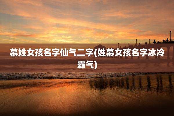 慕姓女孩名字仙气二字(姓慕女孩名字冰冷霸气)