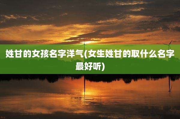 姓甘的女孩名字洋气(女生姓甘的取什么名字最好听)