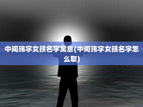 中间玮字女孩名字寓意(中间玮字女孩名字怎么取)