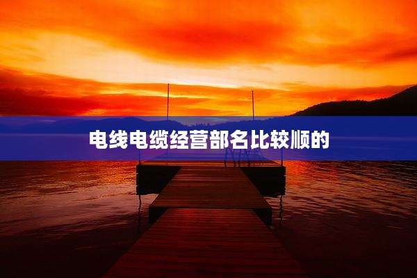 电线电缆经营部名比较顺的