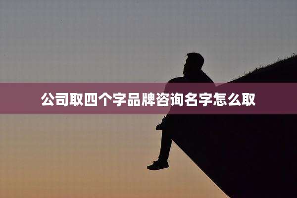 公司取四个字品牌咨询名字怎么取