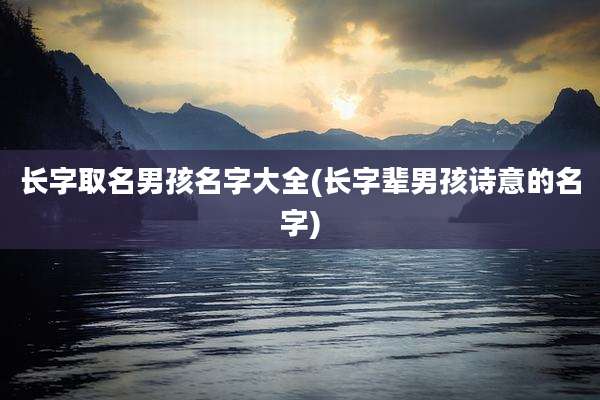 长字取名男孩名字大全(长字辈男孩诗意的名字)