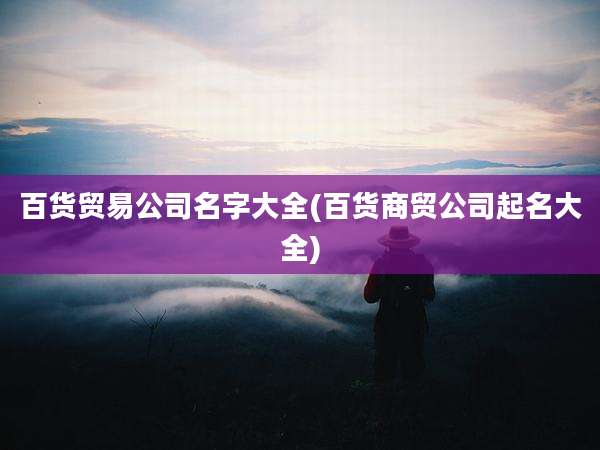 百货贸易公司名字大全(百货商贸公司起名大全)