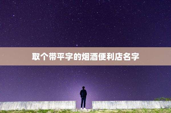 取个带平字的烟酒便利店名字