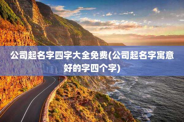 公司起名字四字大全免费(公司起名字寓意好的字四个字)