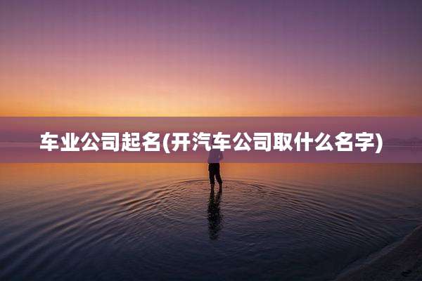 车业公司起名(开汽车公司取什么名字)