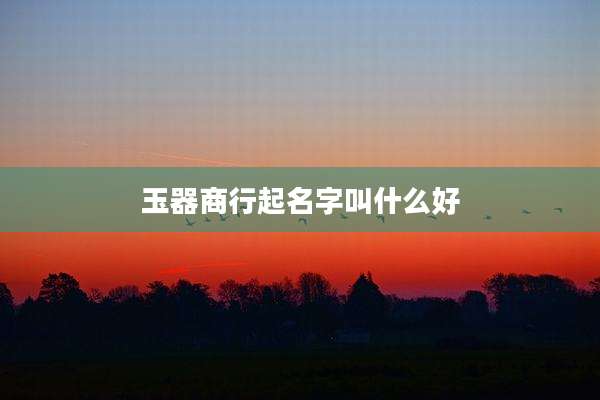 玉器商行起名字叫什么好