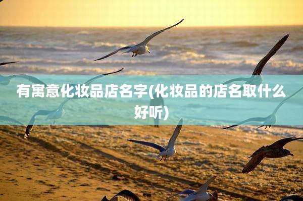 有寓意化妆品店名字(化妆品的店名取什么好听)