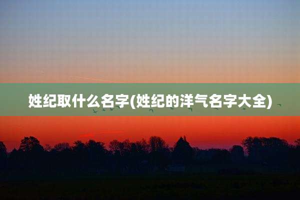 姓纪取什么名字(姓纪的洋气名字大全)