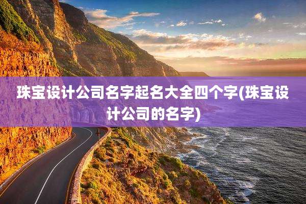 珠宝设计公司名字起名大全四个字(珠宝设计公司的名字)